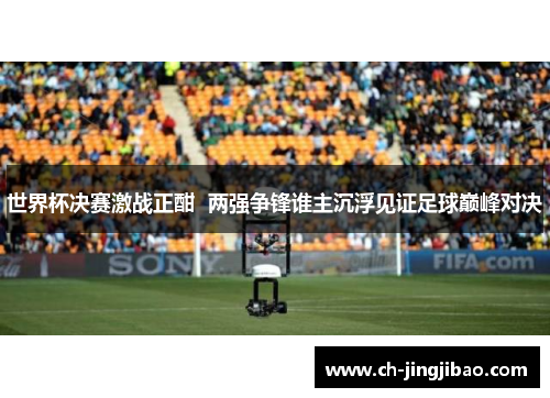 世界杯决赛激战正酣  两强争锋谁主沉浮见证足球巅峰对决