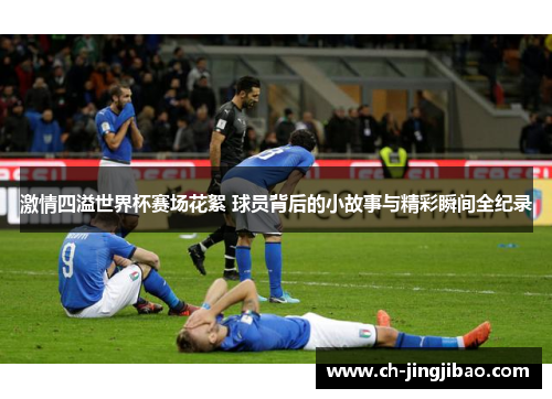 激情四溢世界杯赛场花絮 球员背后的小故事与精彩瞬间全纪录