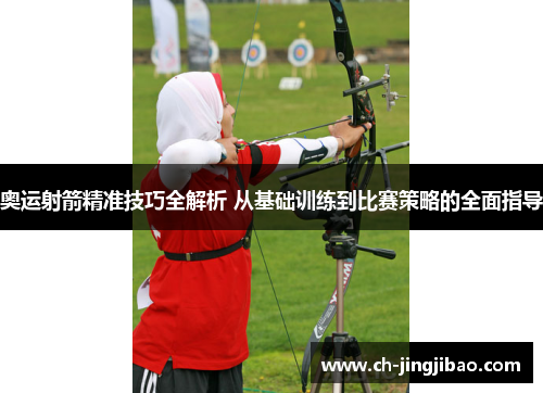 奥运射箭精准技巧全解析 从基础训练到比赛策略的全面指导