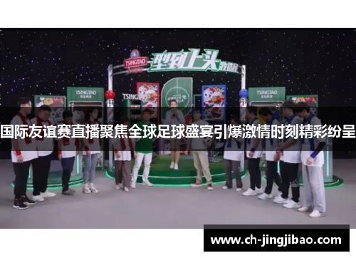 国际友谊赛直播聚焦全球足球盛宴引爆激情时刻精彩纷呈
