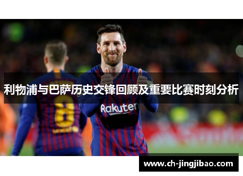 利物浦与巴萨历史交锋回顾及重要比赛时刻分析