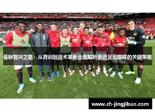 曼联复兴之路：从青训到战术革新全面解析重返足坛巅峰的关键策略