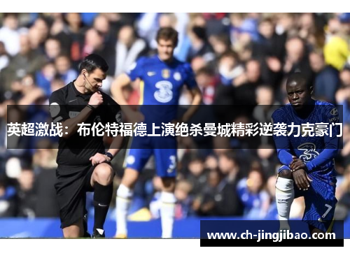 英超激战：布伦特福德上演绝杀曼城精彩逆袭力克豪门