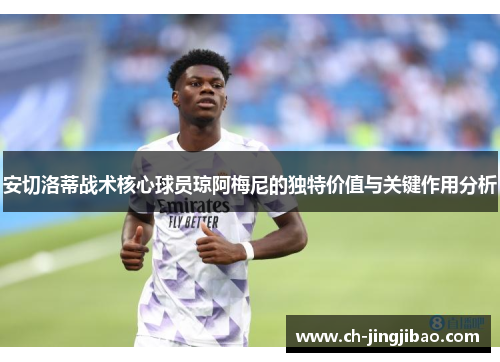 安切洛蒂战术核心球员琼阿梅尼的独特价值与关键作用分析