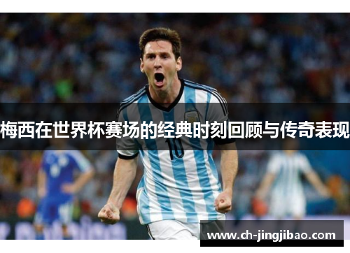 梅西在世界杯赛场的经典时刻回顾与传奇表现