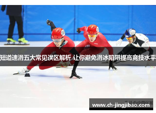 短道速滑五大常见误区解析 让你避免滑冰陷阱提高竞技水平