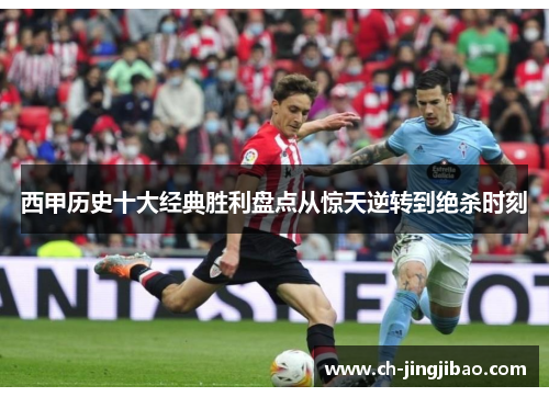 西甲历史十大经典胜利盘点从惊天逆转到绝杀时刻